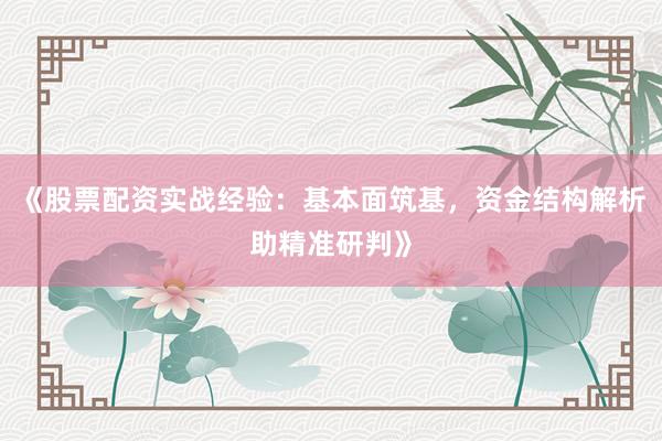 《股票配资实战经验：基本面筑基，资金结构解析助精准研判》