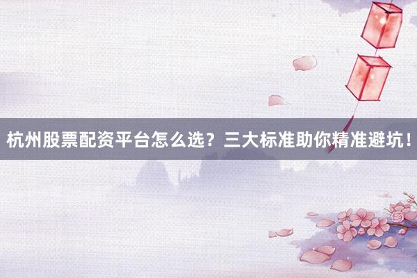 杭州股票配资平台怎么选？三大标准助你精准避坑！
