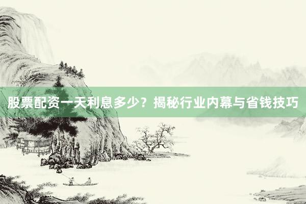 股票配资一天利息多少？揭秘行业内幕与省钱技巧