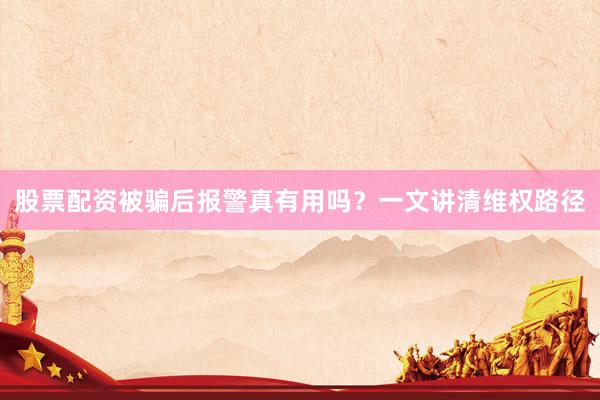 股票配资被骗后报警真有用吗？一文讲清维权路径