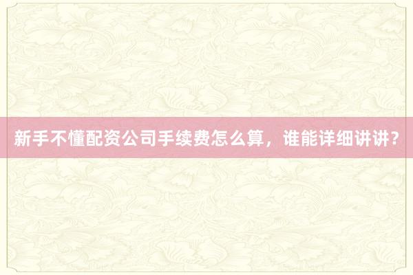 新手不懂配资公司手续费怎么算，谁能详细讲讲？