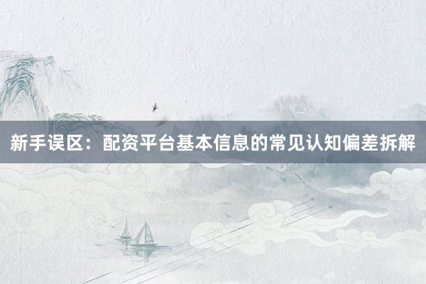 新手误区:配资平台基本信息的常见认知偏差拆解