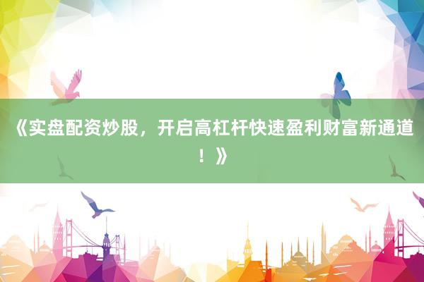 《实盘配资炒股，开启高杠杆快速盈利财富新通道！》