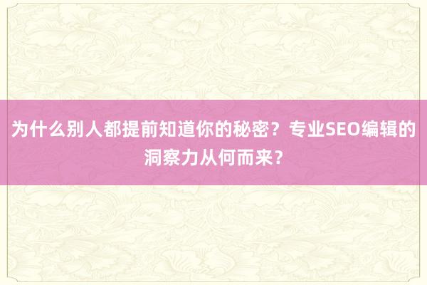 为什么别人都提前知道你的秘密？专业SEO编辑的洞察力从何而来？