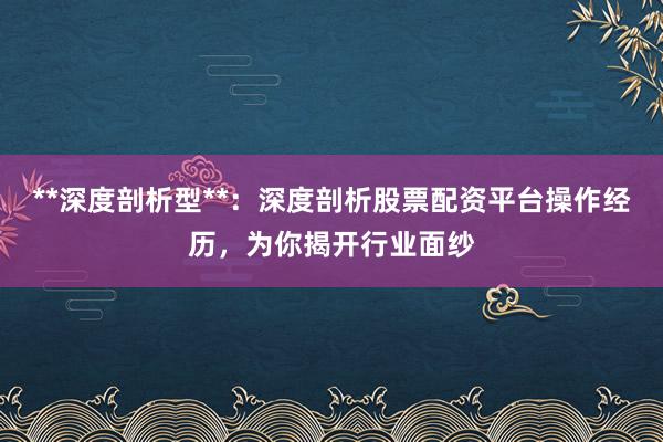 **深度剖析型**：深度剖析股票配资平台操作经历，为你揭开行业面纱
