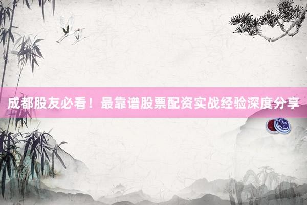 成都股友必看！最靠谱股票配资实战经验深度分享