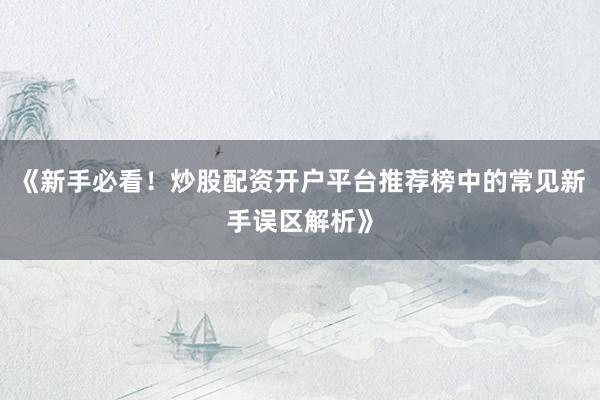 《新手必看！炒股配资开户平台推荐榜中的常见新手误区解析》