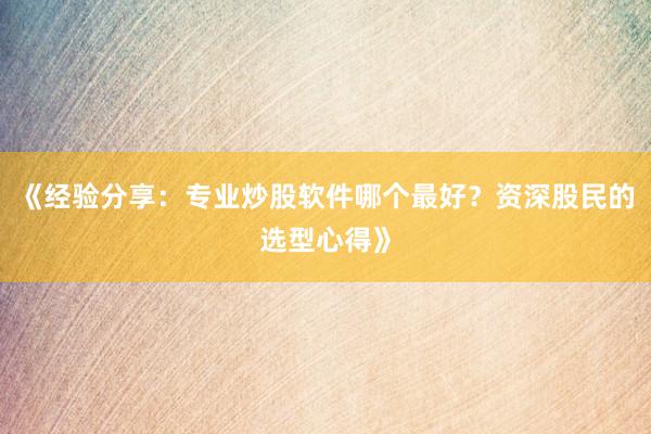 《经验分享：专业炒股软件哪个最好？资深股民的选型心得》