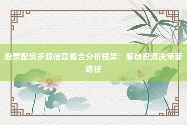 股票配资多源信息整合分析框架：解锁投资决策新路径
