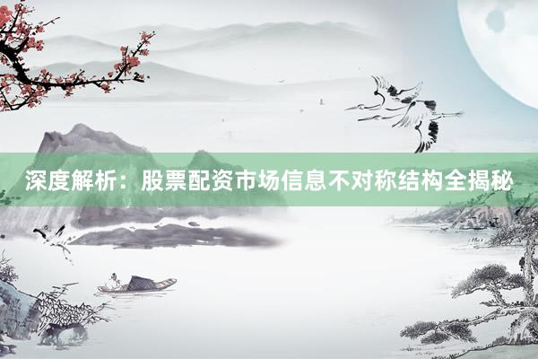 深度解析:股票配资市场信息不对称结构全揭秘
