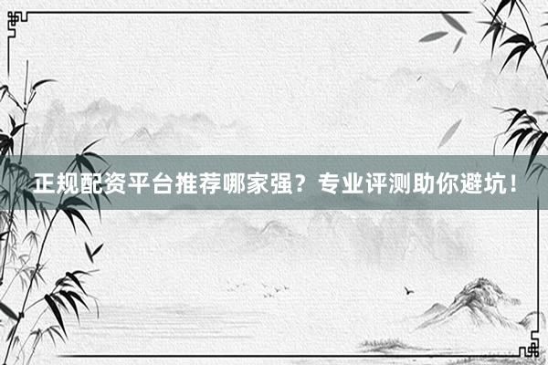 正规配资平台推荐哪家强？专业评测助你避坑！