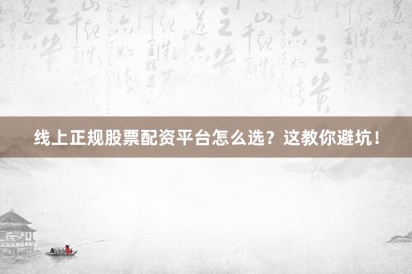 线上正规股票配资平台怎么选?这教你避坑!