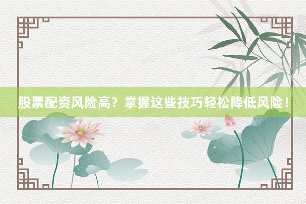 股票配资风险高？掌握这些技巧轻松降低风险！