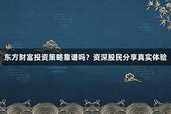 东方财富投资策略靠谱吗？资深股民分享真实体验