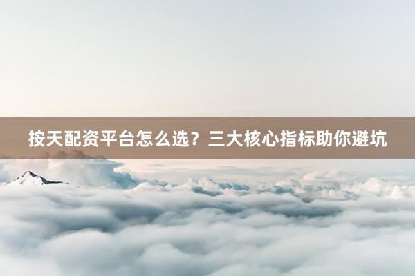 按天配资平台怎么选?三大核心指标助你避坑
