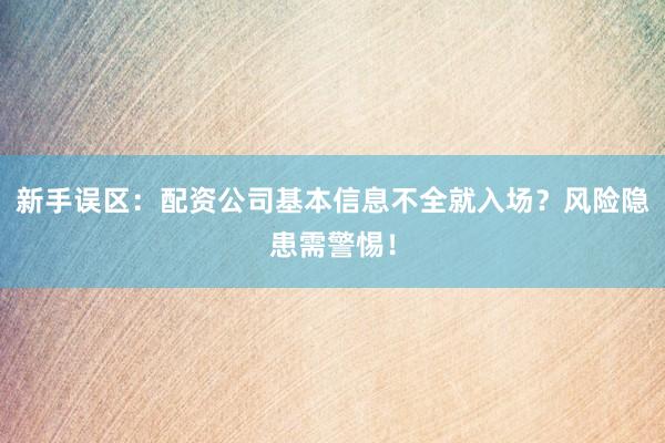 新手误区：配资公司基本信息不全就入场？风险隐患需警惕！
