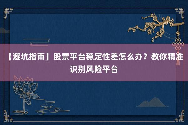 【避坑指南】股票平台稳定性差怎么办?教你精准识别风险平台