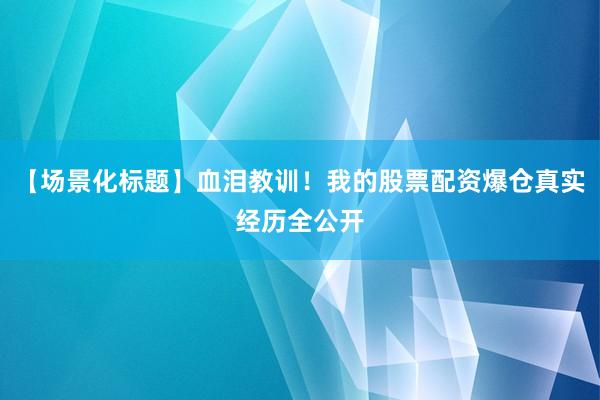 【场景化标题】血泪教训！我的股票配资爆仓真实经历全公开