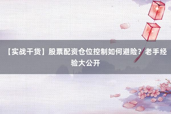 【实战干货】股票配资仓位控制如何避险？老手经验大公开
