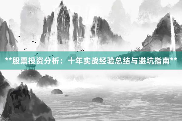 **股票投资分析：十年实战经验总结与避坑指南**