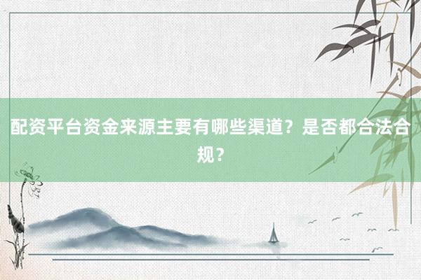 配资平台资金来源主要有哪些渠道？是否都合法合规？