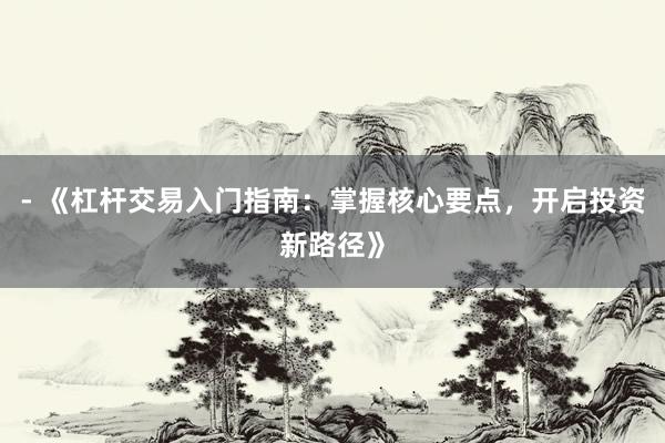 - 《杠杆交易入门指南：掌握核心要点，开启投资新路径》