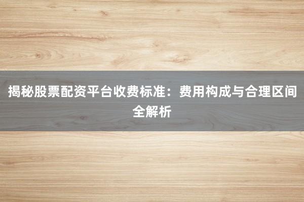 揭秘股票配资平台收费标准:费用构成与合理区间全解析