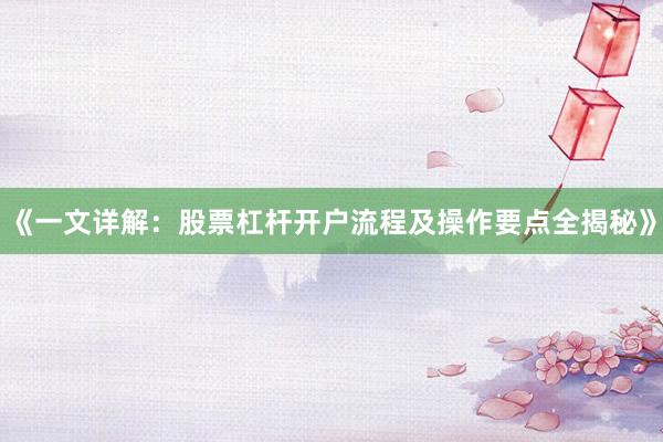 《一文详解：股票杠杆开户流程及操作要点全揭秘》