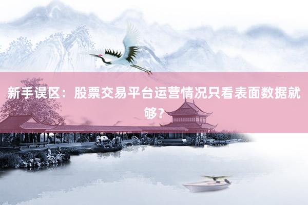 新手误区:股票交易平台运营情况只看表面数据就够?
