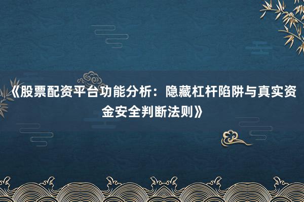《股票配资平台功能分析：隐藏杠杆陷阱与真实资金安全判断法则》