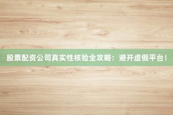 股票配资公司真实性核验全攻略：避开虚假平台！