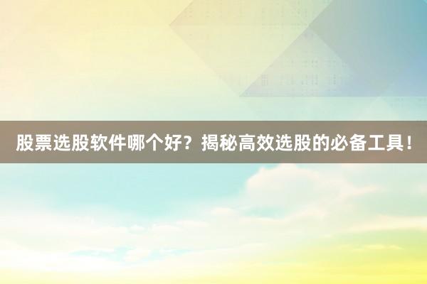 股票选股软件哪个好？揭秘高效选股的必备工具！