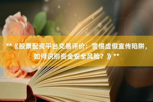 **《股票配资平台交易评价：警惕虚假宣传陷阱，如何识别资金安全风险？》**