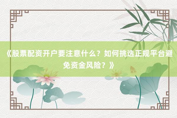 《股票配资开户要注意什么？如何挑选正规平台避免资金风险？》