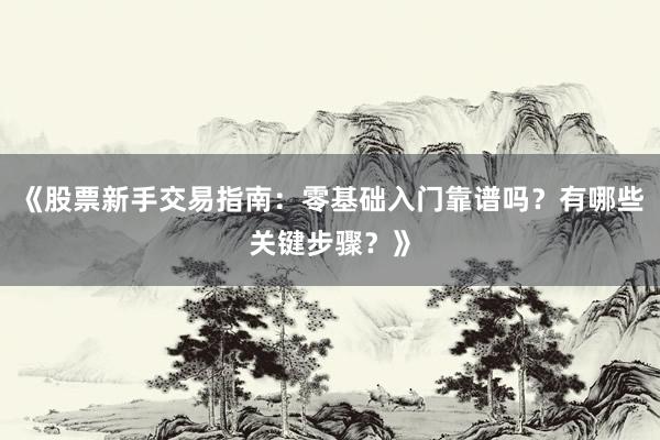 《股票新手交易指南：零基础入门靠谱吗？有哪些关键步骤？》