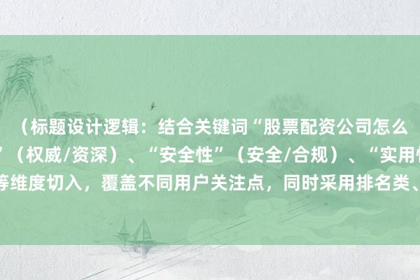 （标题设计逻辑：结合关键词“股票配资公司怎么选”，通过“权威性”（权威/资深）、“安全性”（安全/合规）、“实用性”（优选/推荐）等维度切入，覆盖不同用户关注点，同时采用排名类、榜单类、解析类等多样化形式增强吸引力。）