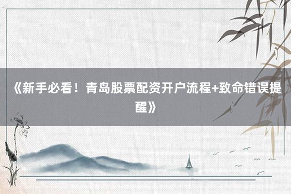 《新手必看！青岛股票配资开户流程+致命错误提醒》