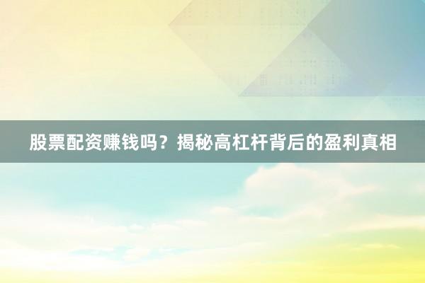 股票配资赚钱吗？揭秘高杠杆背后的盈利真相