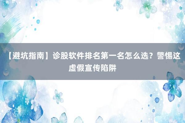 【避坑指南】诊股软件排名第一名怎么选？警惕这虚假宣传陷阱
