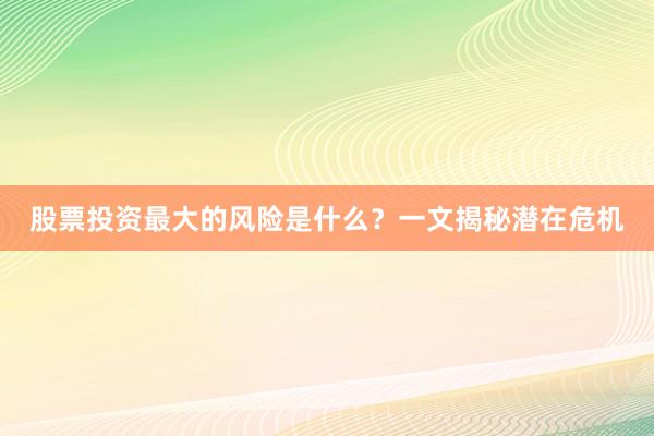 股票投资最大的风险是什么？一文揭秘潜在危机
