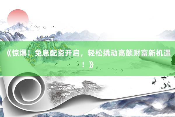 《惊爆！免息配资开启，轻松撬动高额财富新机遇！》