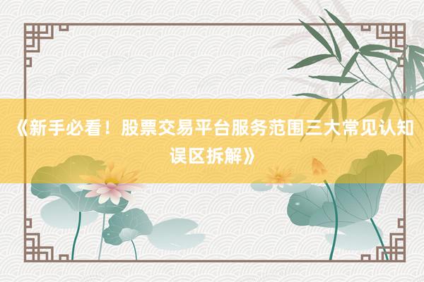 《新手必看！股票交易平台服务范围三大常见认知误区拆解》