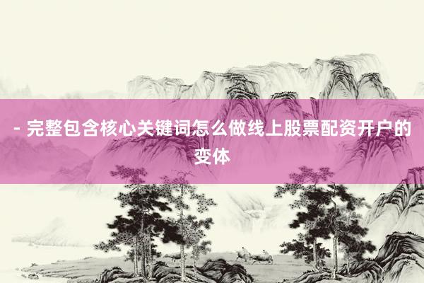 - 完整包含核心关键词怎么做线上股票配资开户的变体