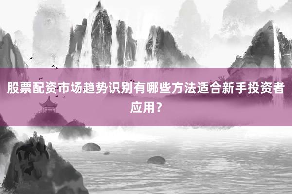 股票配资市场趋势识别有哪些方法适合新手投资者应用？