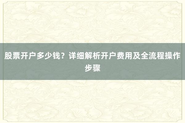股票开户多少钱？详细解析开户费用及全流程操作步骤