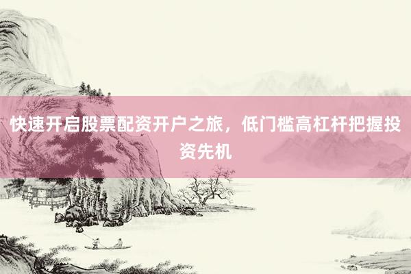 快速开启股票配资开户之旅,低门槛高杠杆把握投资先机