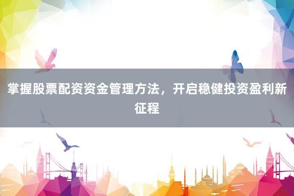 掌握股票配资资金管理方法，开启稳健投资盈利新征程