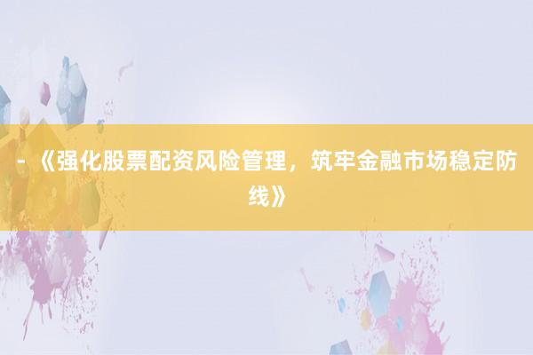 - 《强化股票配资风险管理，筑牢金融市场稳定防线》