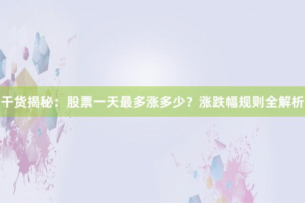 干货揭秘：股票一天最多涨多少？涨跌幅规则全解析
