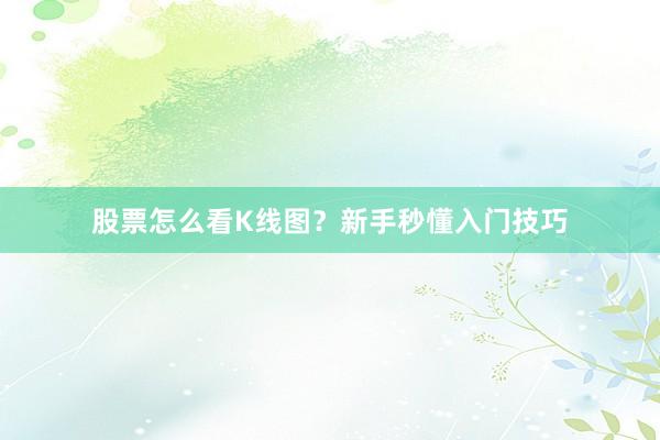 股票怎么看K线图？新手秒懂入门技巧